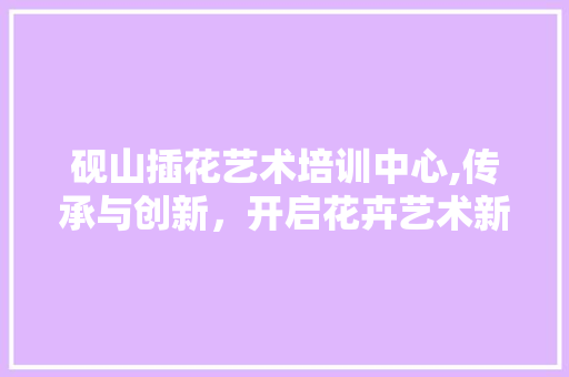 砚山插花艺术培训中心,传承与创新，开启花卉艺术新篇章 植物栽培