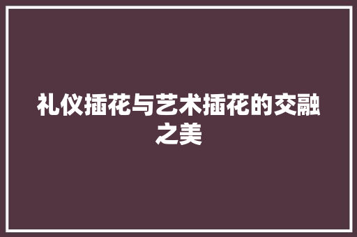 礼仪插花与艺术插花的交融之美 养护技巧