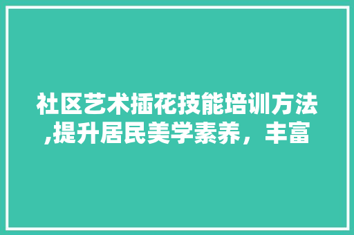 社区艺术插花技能培训方法,提升居民美学素养,丰富文化生活 观叶植物 社区艺术插花技能培训方法,提升居民美学素养,丰富文化生活 观叶植物