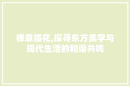 禅意插花,探寻东方美学与现代生活的和谐共鸣