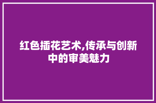 红色插花艺术,传承与创新中的审美魅力