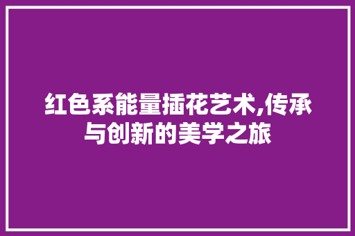 红色系能量插花艺术,传承与创新的美学之旅