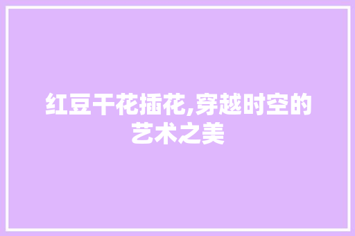 红豆干花插花,穿越时空的艺术之美