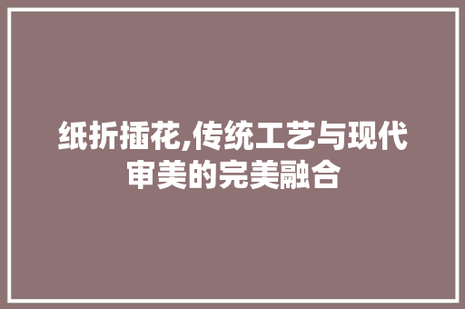 纸折插花,传统工艺与现代审美的完美融合 灌溉方法