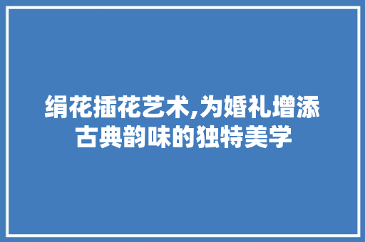 绢花插花艺术,为婚礼增添古典韵味的独特美学