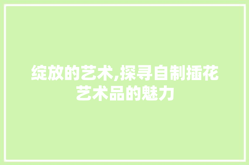 绽放的艺术,探寻自制插花艺术品的魅力 植物栽培