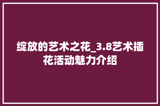 绽放的艺术之花_3.8艺术插花活动魅力介绍 观叶植物
