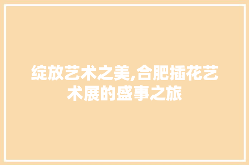 绽放艺术之美,合肥插花艺术展的盛事之旅 施肥方法