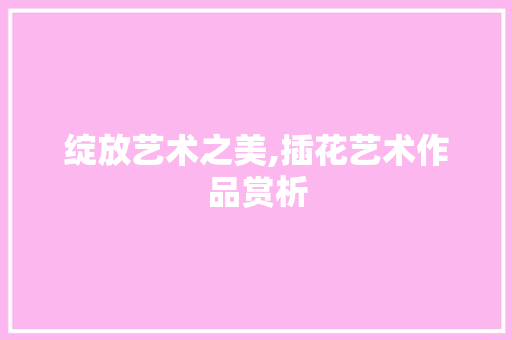 绽放艺术之美,插花艺术作品赏析 灌溉方法