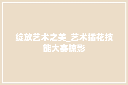 绽放艺术之美_艺术插花技能大赛掠影 施肥方法