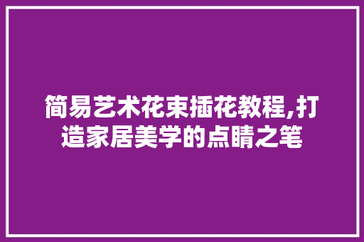 简易艺术花束插花教程,打造家居美学的点睛之笔