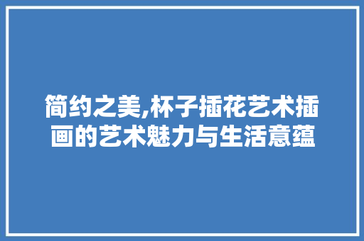 简约之美,杯子插花艺术插画的艺术魅力与生活意蕴