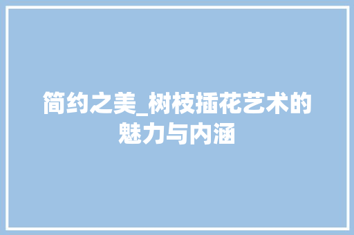 简约之美_树枝插花艺术的魅力与内涵 土壤选择