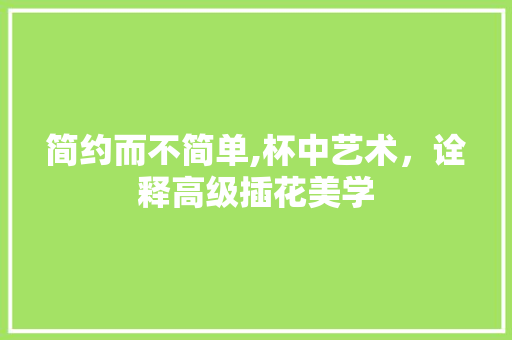 简约而不简单,杯中艺术，诠释高级插花美学 土壤管理