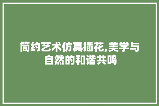简约艺术仿真插花,美学与自然的和谐共鸣