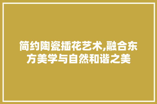 简约陶瓷插花艺术,融合东方美学与自然和谐之美