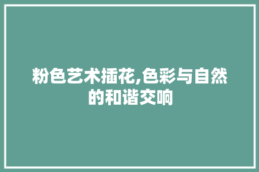 粉色艺术插花,色彩与自然的和谐交响