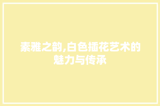 素雅之韵,白色插花艺术的魅力与传承