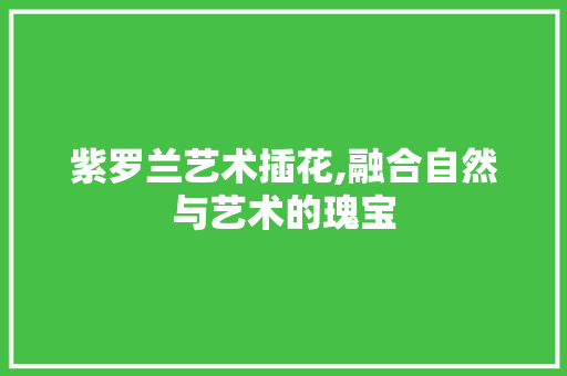 紫罗兰艺术插花,融合自然与艺术的瑰宝