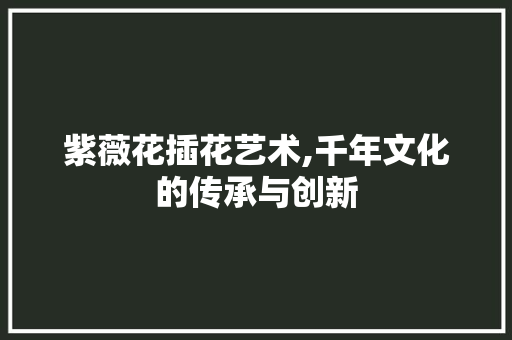 紫薇花插花艺术,千年文化的传承与创新