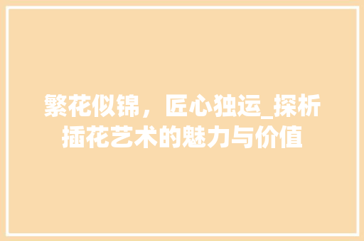 繁花似锦，匠心独运_探析插花艺术的魅力与价值 园艺知识