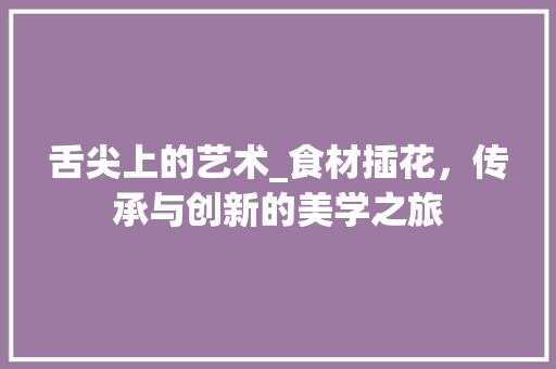 舌尖上的艺术_食材插花，传承与创新的美学之旅 植物养护