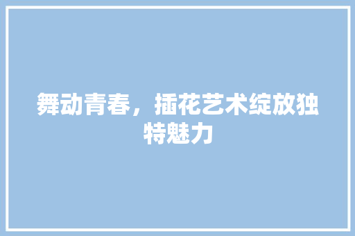 舞动青春，插花艺术绽放独特魅力