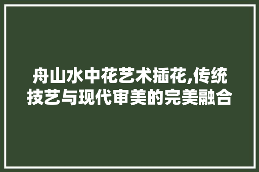 舟山水中花艺术插花,传统技艺与现代审美的完美融合