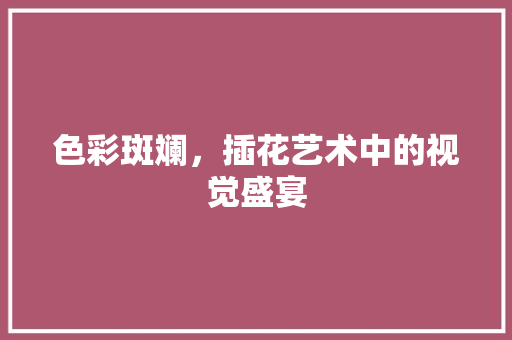 色彩斑斓，插花艺术中的视觉盛宴 爬藤植物