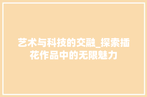 艺术与科技的交融_探索插花作品中的无限魅力 花卉