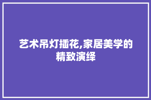 艺术吊灯插花,家居美学的精致演绎
