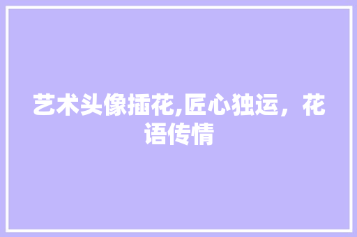 艺术头像插花,匠心独运，花语传情