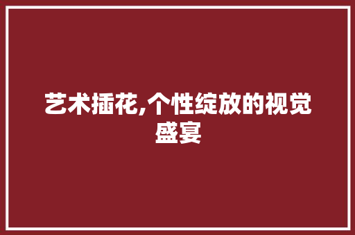 艺术插花,个性绽放的视觉盛宴 植物栽培