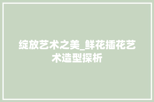 绽放艺术之美_鲜花插花艺术造型探析 花卉
