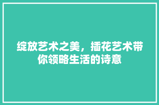 绽放艺术之美，插花艺术带你领略生活的诗意 树木
