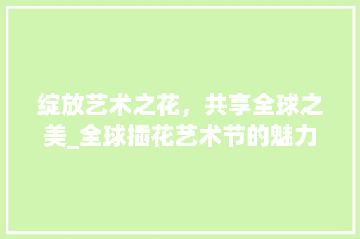 绽放艺术之花，共享全球之美_全球插花艺术节的魅力之旅 观叶植物