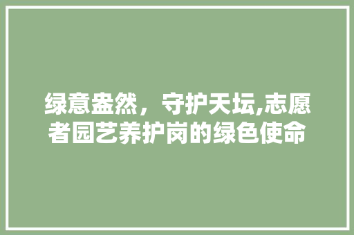绿意盎然，守护天坛,志愿者园艺养护岗的绿色使命