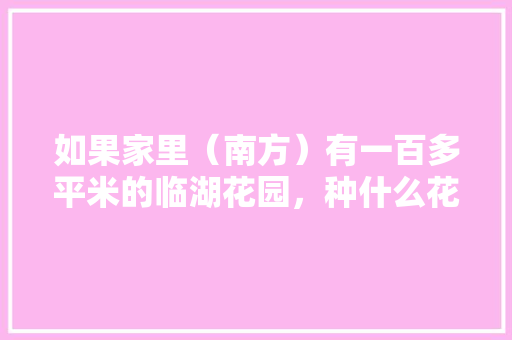 如果家里（南方）有一百多平米的临湖花园，种什么花木，果树，蔬菜好呢，后院野生植物怎么养护的呢。