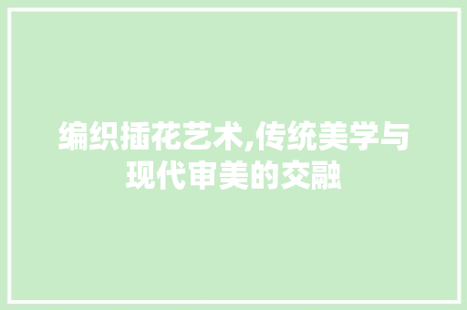 编织插花艺术,传统美学与现代审美的交融
