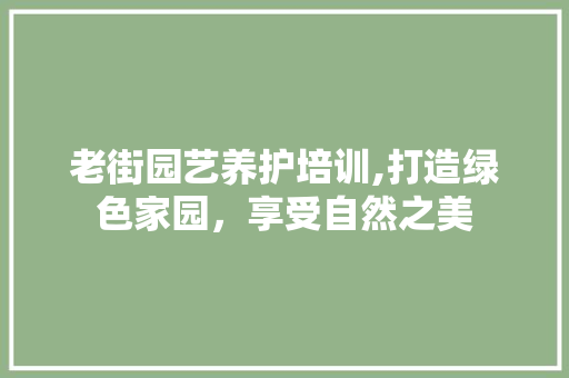 老街园艺养护培训,打造绿色家园，享受自然之美