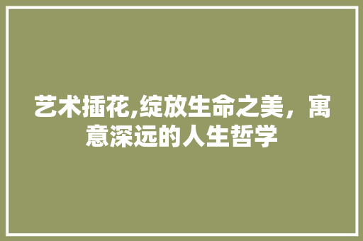 艺术插花,绽放生命之美，寓意深远的人生哲学 花卉