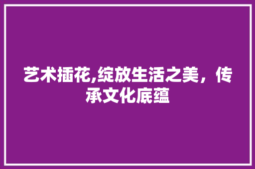 艺术插花,绽放生活之美，传承文化底蕴 灌溉方法