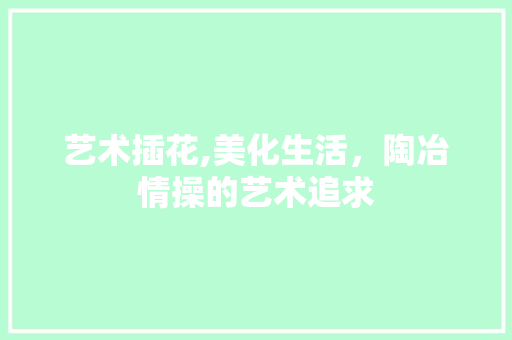 艺术插花,美化生活，陶冶情操的艺术追求 施肥方法