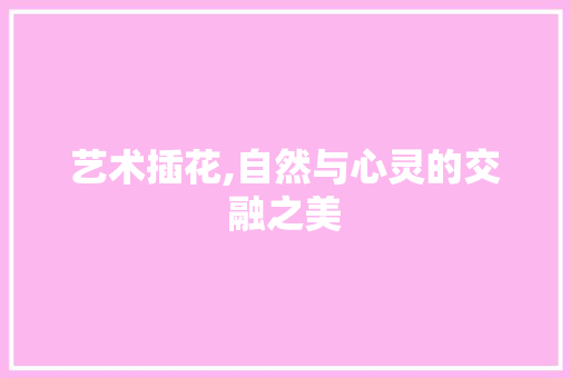 艺术插花,自然与心灵的交融之美 灌溉技术