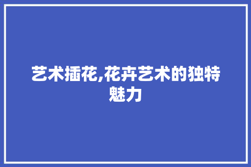 艺术插花,花卉艺术的独特魅力 土壤选择