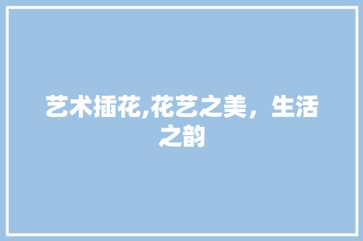 艺术插花,花艺之美,生活之韵 观叶植物 艺术插花,花艺之美,生活之韵 观叶植物
