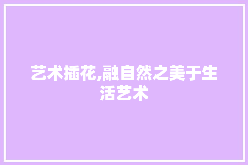 艺术插花,融自然之美于生活艺术