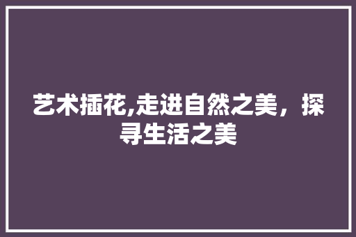 艺术插花,走进自然之美，探寻生活之美 花卉