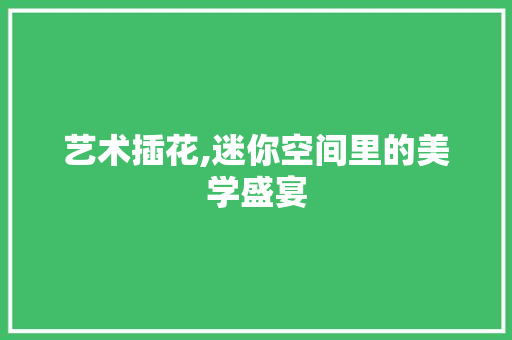艺术插花,迷你空间里的美学盛宴 花卉