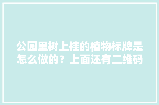 公园里树上挂的植物标牌是怎么做的？上面还有二维码，植物养护卡能挂在树上的吗。